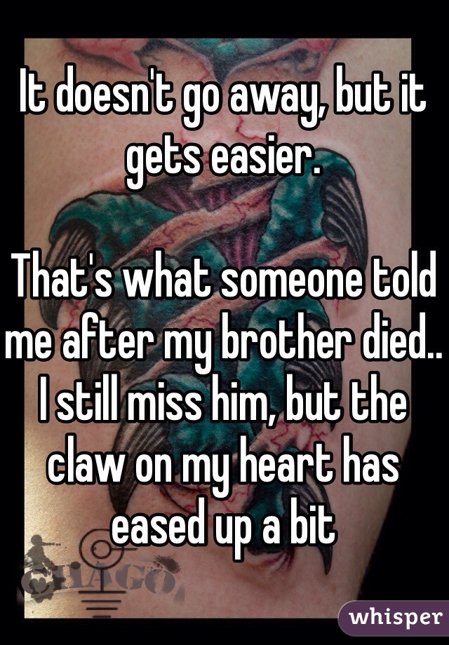 It doesn't go away, but it gets easier. 

That's what someone told me after my brother died..
I still miss him, but the claw on my heart has eased up a bit