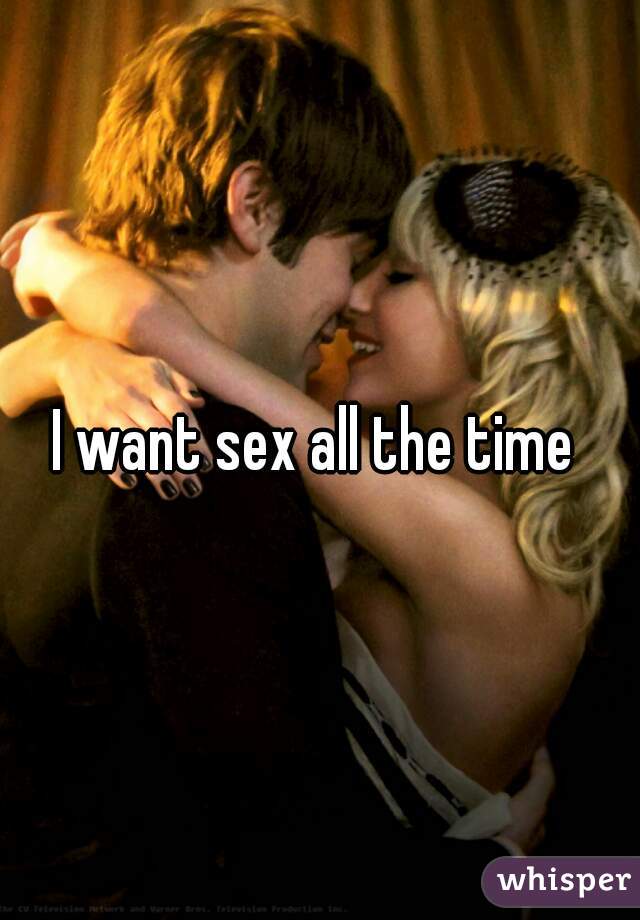 I want sex all the time 