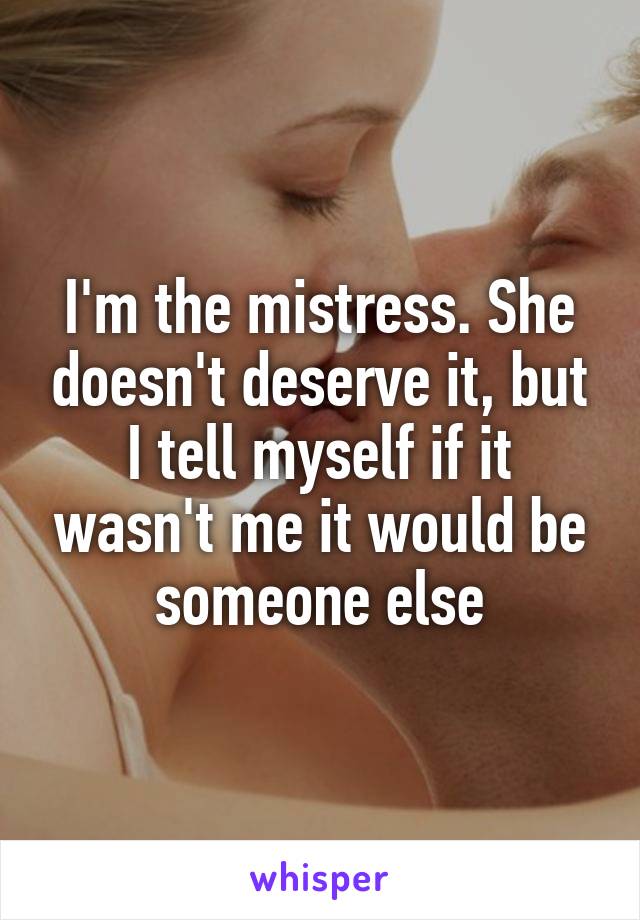 I'm the mistress. She doesn't deserve it, but I tell myself if it wasn't me it would be someone else