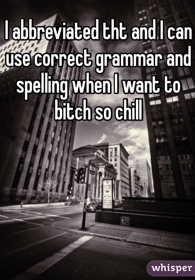 I abbreviated tht and I can use correct grammar and spelling when I want to bitch so chill