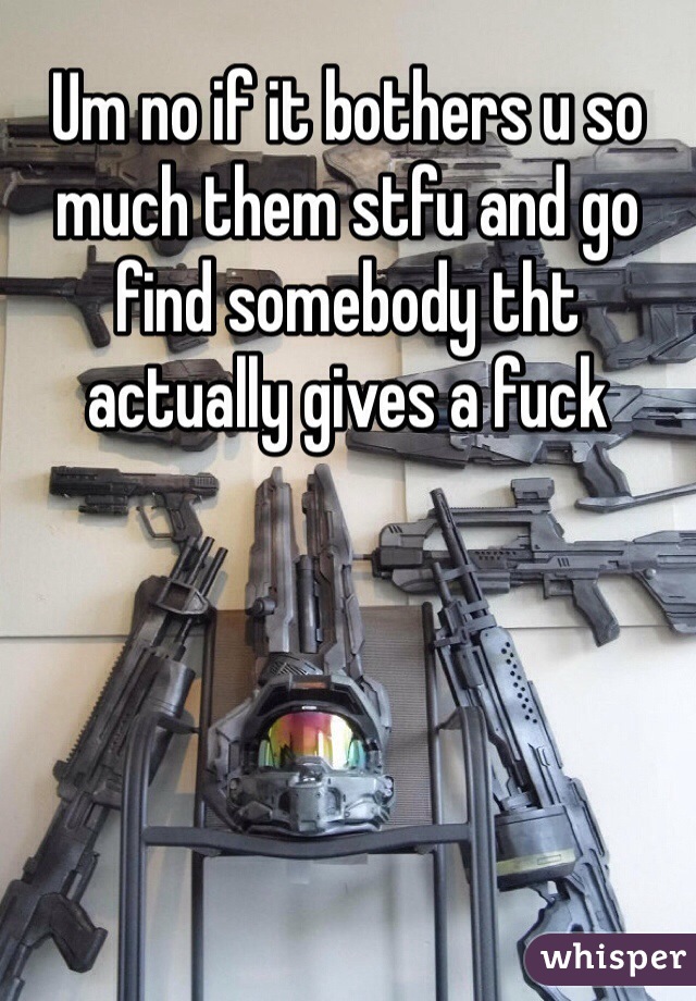 Um no if it bothers u so much them stfu and go find somebody tht actually gives a fuck