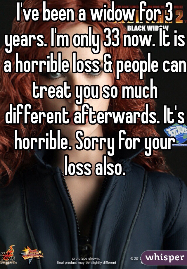 I've been a widow for 3 years. I'm only 33 now. It is a horrible loss & people can treat you so much different afterwards. It's horrible. Sorry for your loss also.