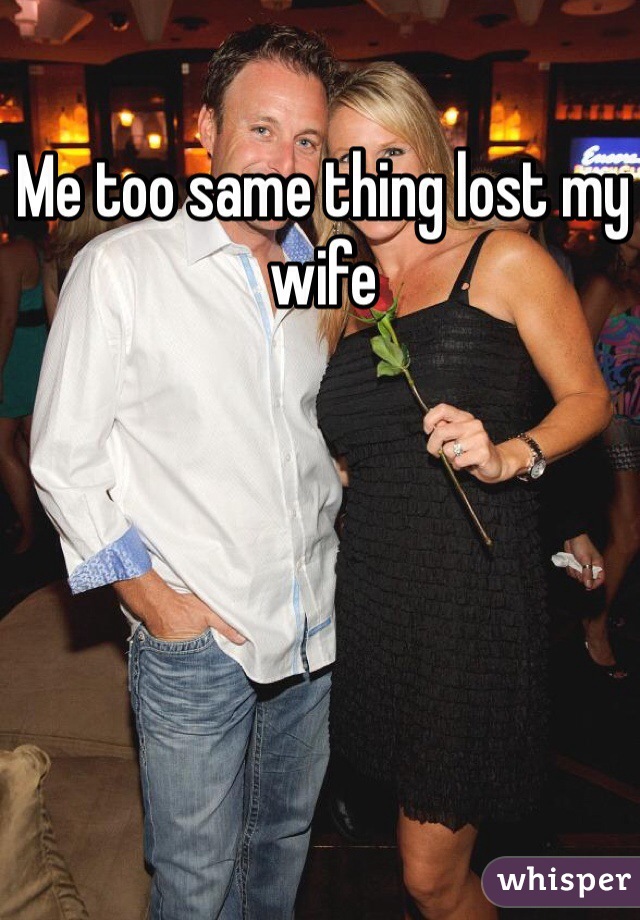 Me too same thing lost my wife