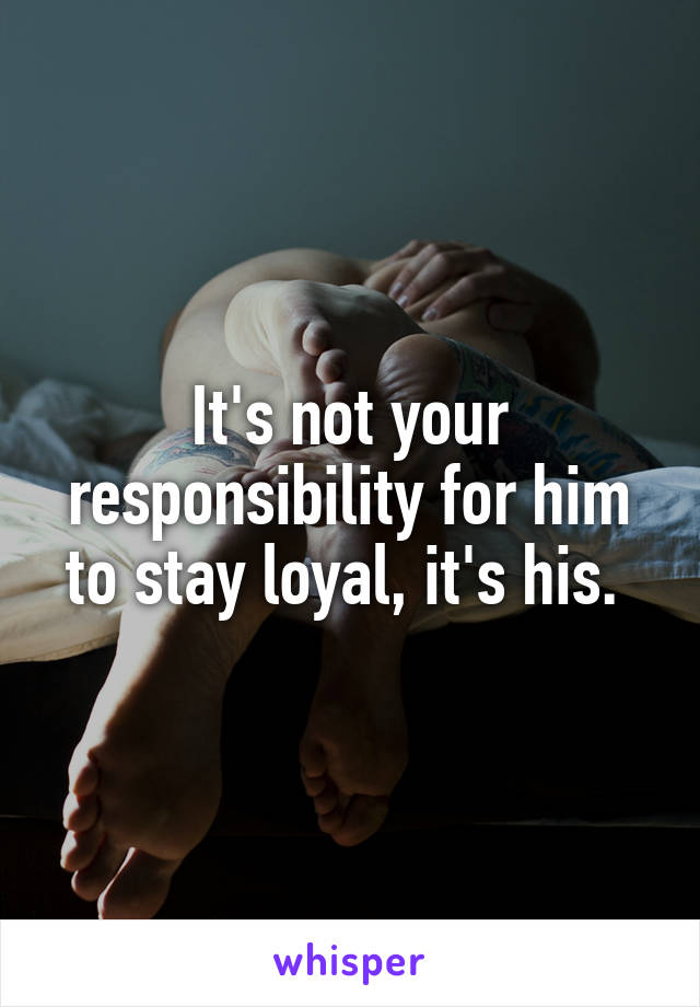 It's not your responsibility for him to stay loyal, it's his. 