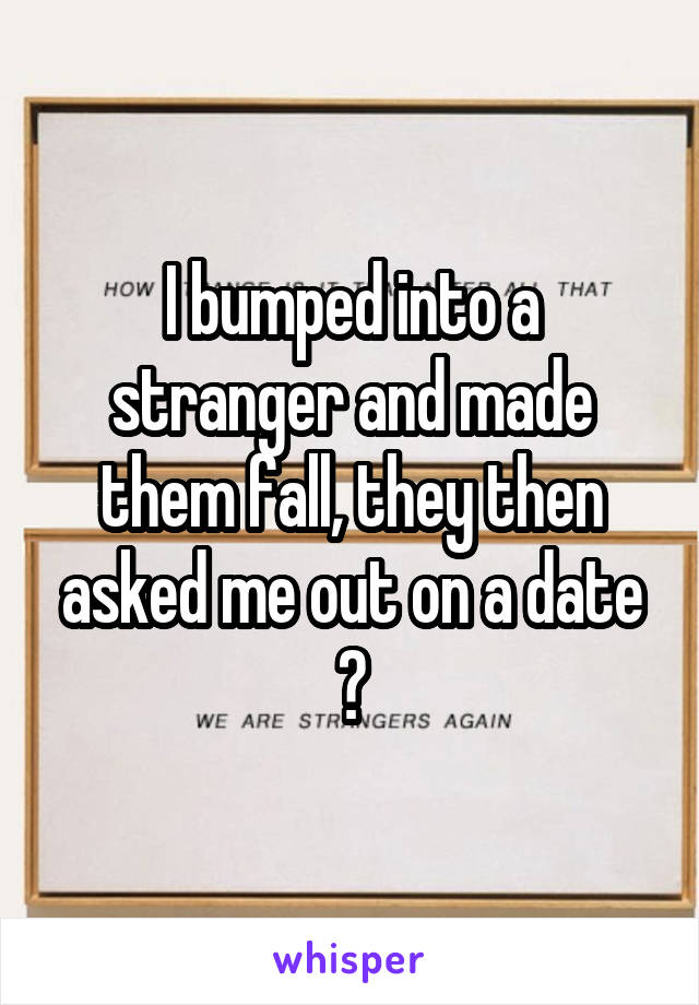 I bumped into a stranger and made them fall, they then asked me out on a date 😳