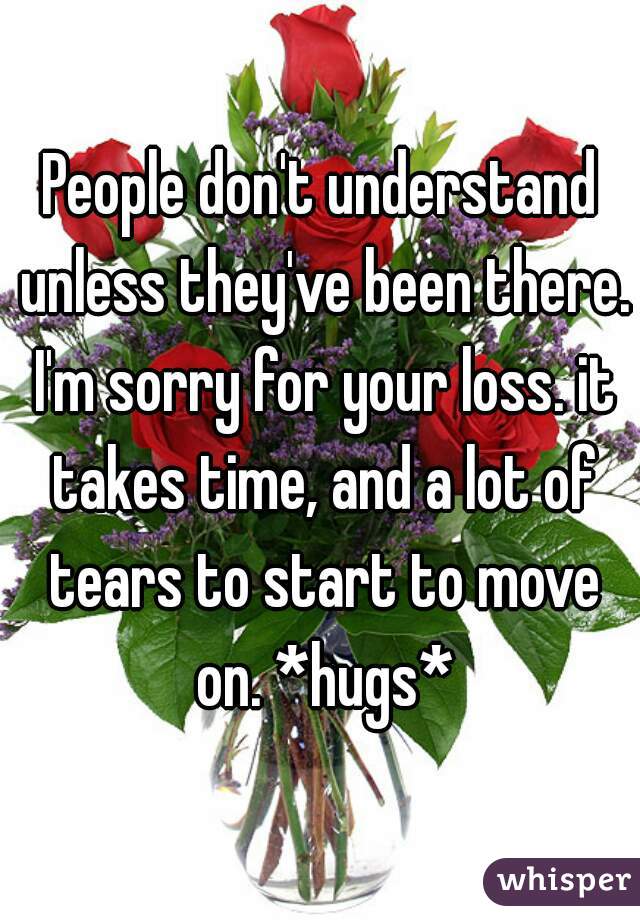 People don't understand unless they've been there. I'm sorry for your loss. it takes time, and a lot of tears to start to move on. *hugs*