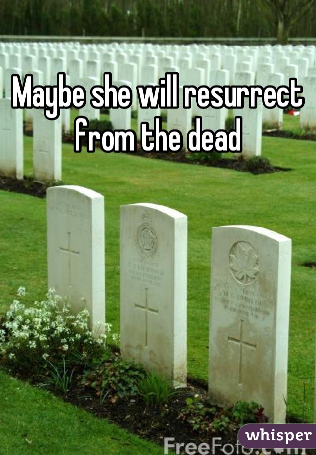 Maybe she will resurrect from the dead