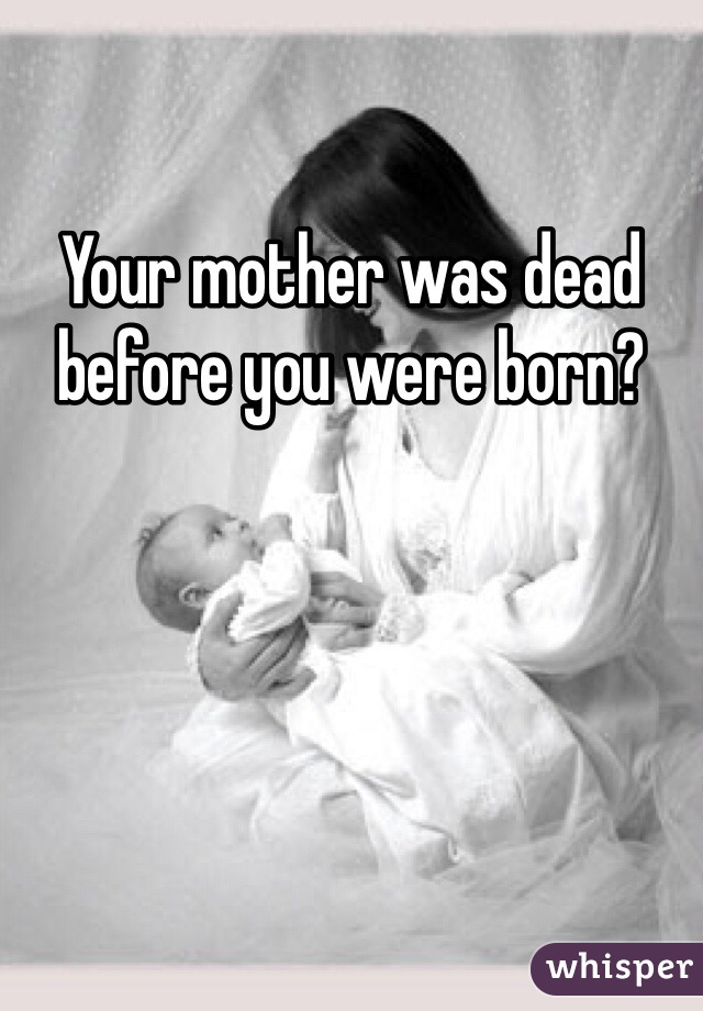 Your mother was dead before you were born?