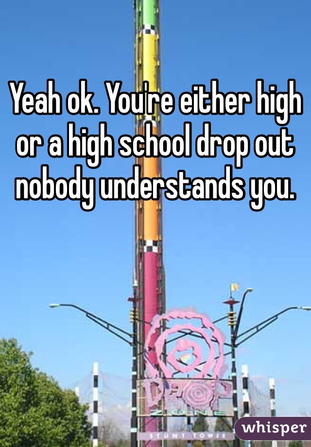 Yeah ok. You're either high or a high school drop out nobody understands you. 