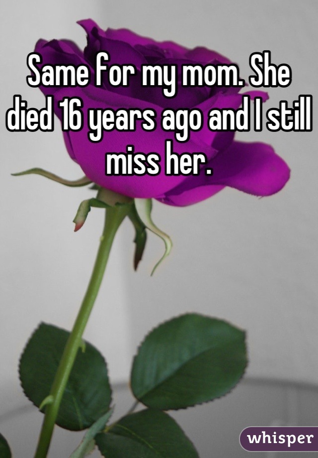 Same for my mom. She died 16 years ago and I still miss her.