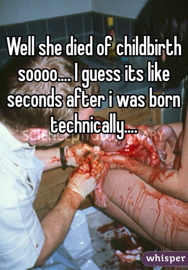 Well she died of childbirth soooo.... I guess its like seconds after i was born technically....