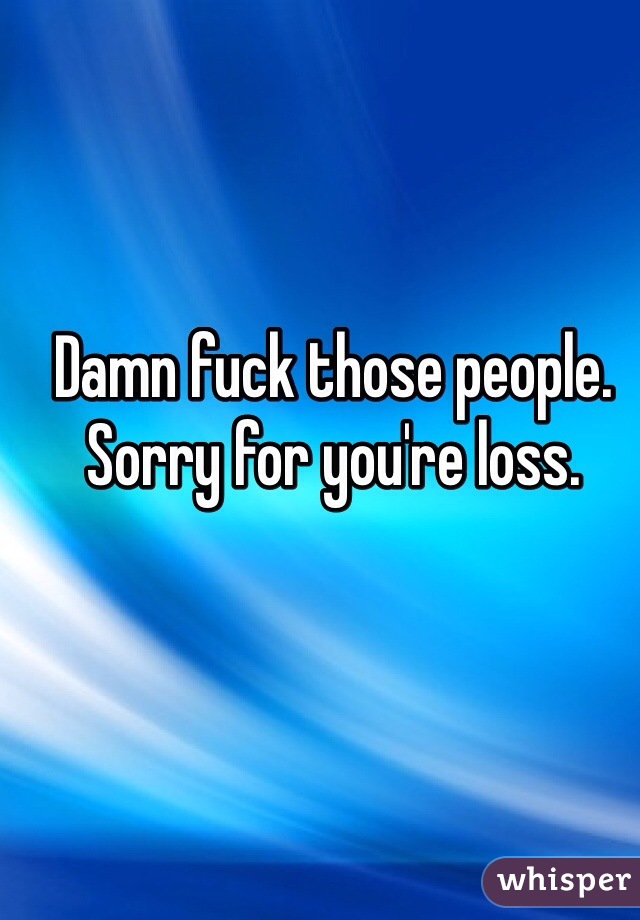 Damn fuck those people.
Sorry for you're loss.