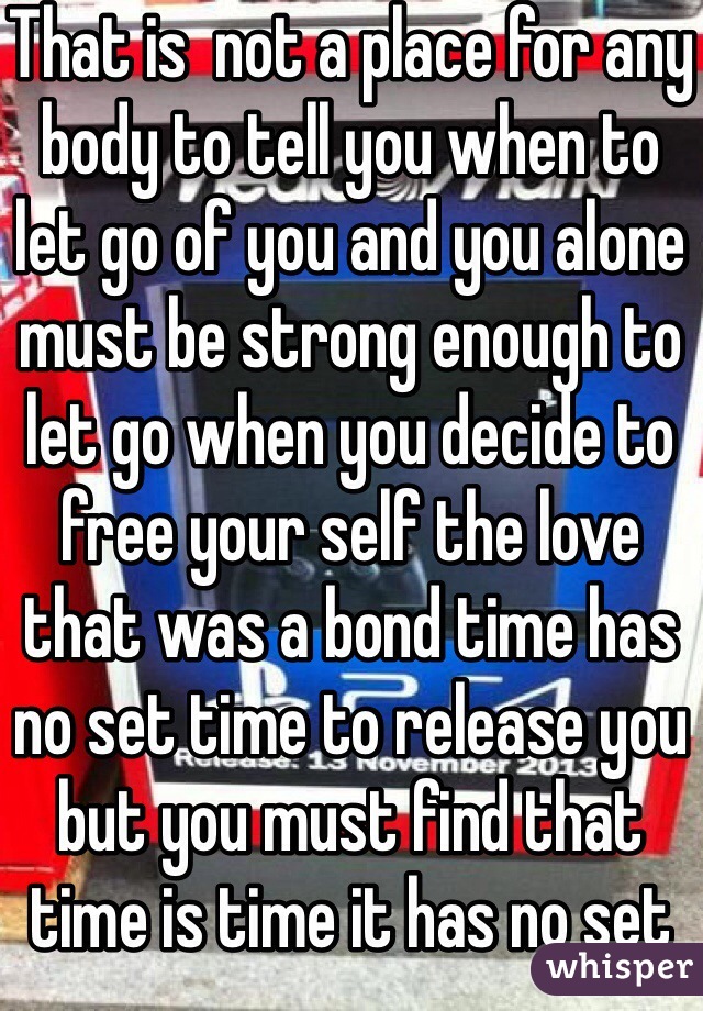 That is  not a place for any body to tell you when to let go of you and you alone must be strong enough to let go when you decide to free your self the love that was a bond time has no set time to release you but you must find that time is time it has no set time you set the time if you are left behind you should be wise enough to let the dead be as you live they rest  you must let them rest it will be hard but the sooner you let them go you lessen the weight of them you free your self