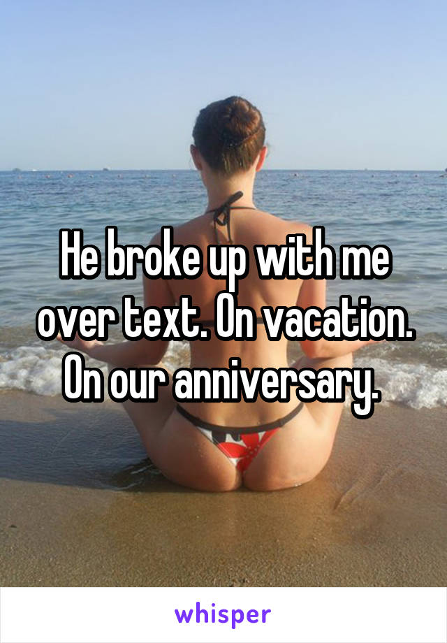 He broke up with me over text. On vacation. On our anniversary. 