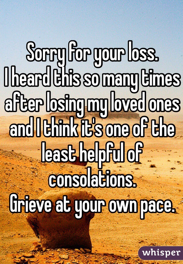 Sorry for your loss. 
I heard this so many times after losing my loved ones and I think it's one of the least helpful of consolations. 
Grieve at your own pace. 
