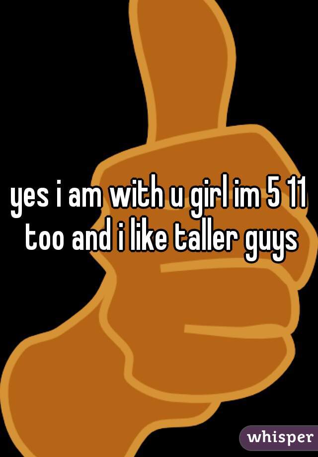 yes i am with u girl im 5 11 too and i like taller guys