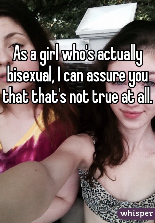 As a girl who's actually bisexual, I can assure you that that's not true at all.