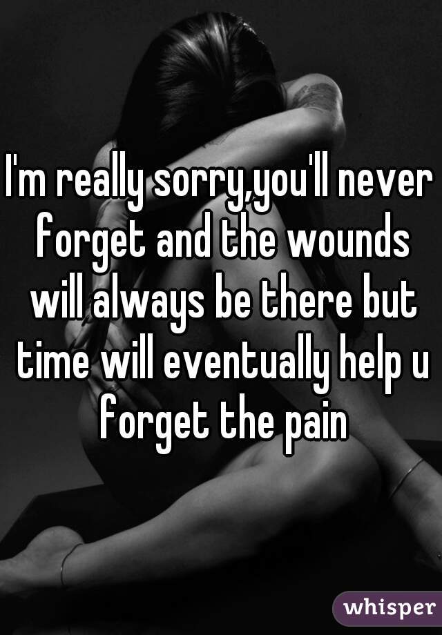 I'm really sorry,you'll never forget and the wounds will always be there but time will eventually help u forget the pain