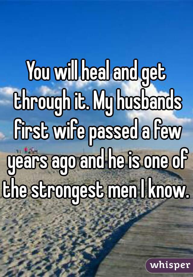 You will heal and get through it. My husbands first wife passed a few years ago and he is one of the strongest men I know. 