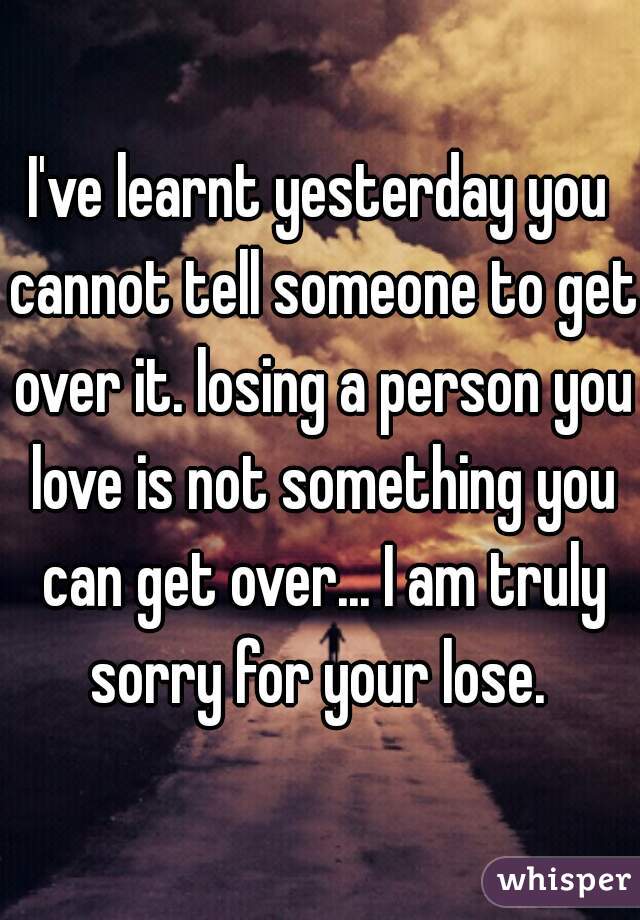 I've learnt yesterday you cannot tell someone to get over it. losing a person you love is not something you can get over... I am truly sorry for your lose. 