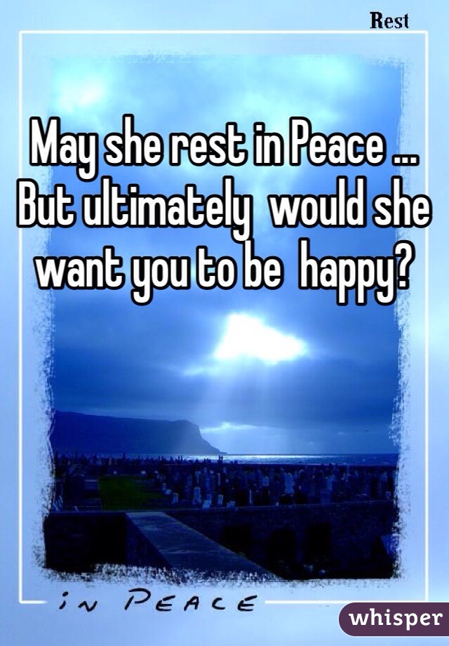 May she rest in Peace ... But ultimately  would she want you to be  happy?