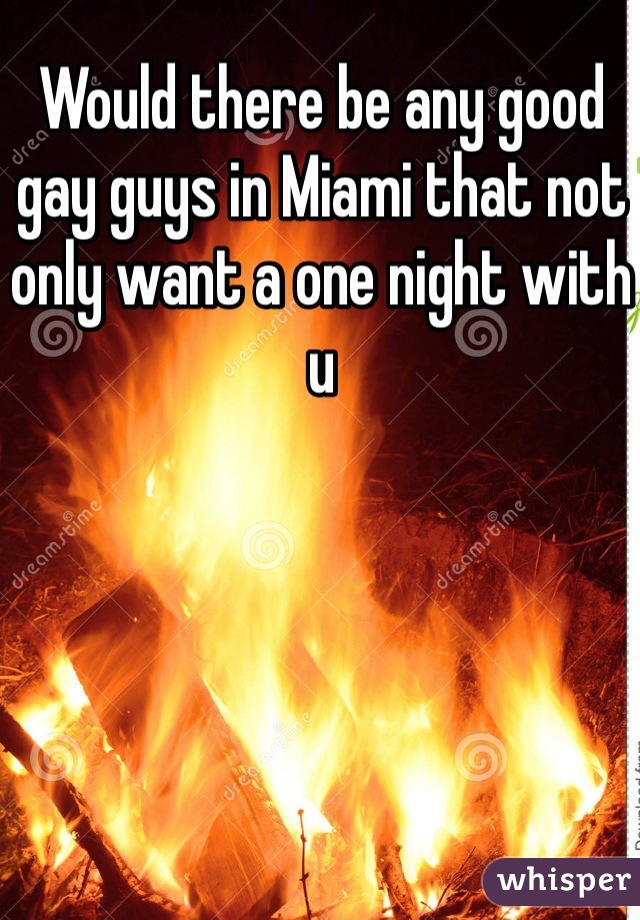 Would there be any good gay guys in Miami that not only want a one night with u 