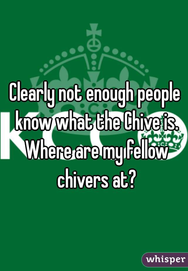 Clearly not enough people know what the Chive is. Where are my fellow chivers at?