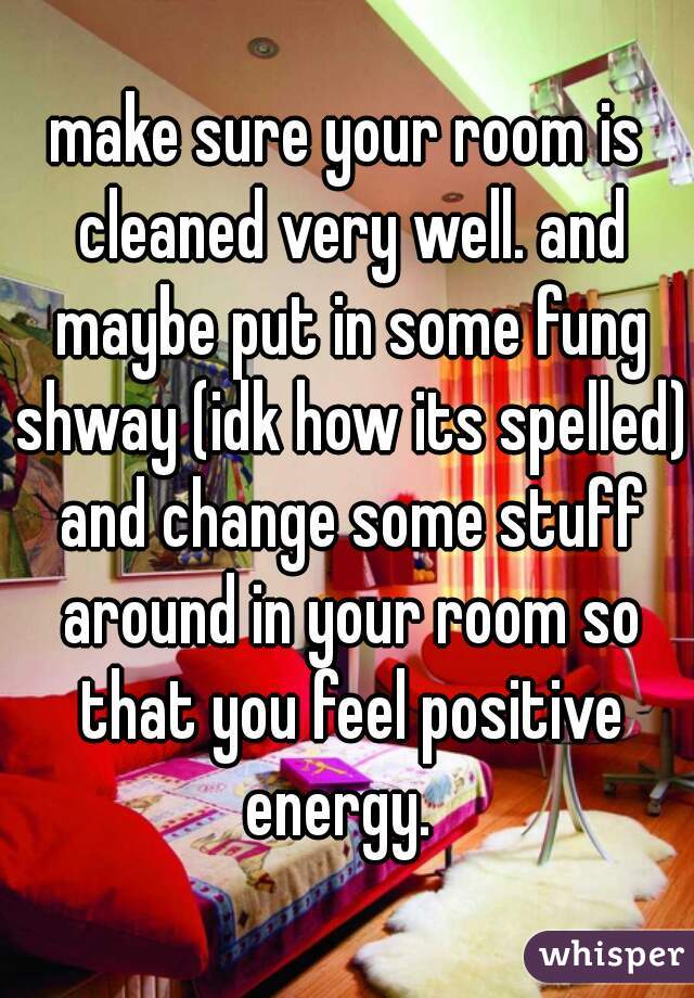 make sure your room is cleaned very well. and maybe put in some fung shway (idk how its spelled) and change some stuff around in your room so that you feel positive energy.  