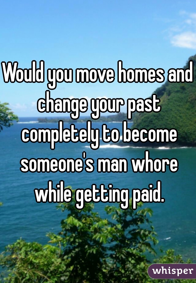 Would you move homes and change your past completely to become someone's man whore while getting paid.