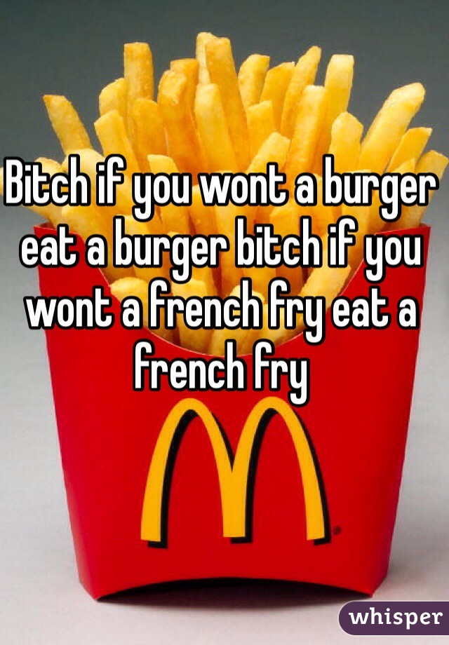 Bitch if you wont a burger eat a burger bitch if you wont a french fry eat a french fry