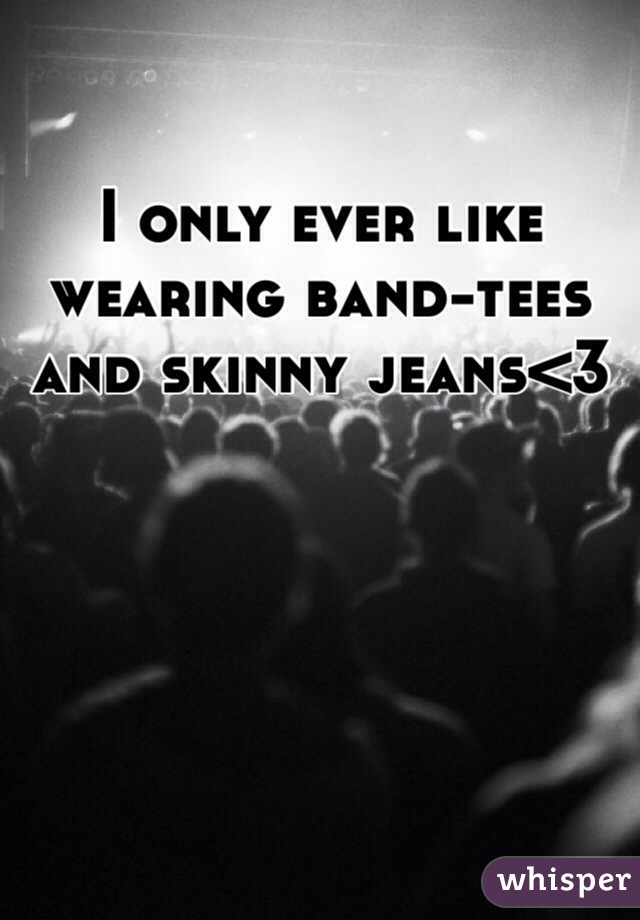 I only ever like wearing band-tees and skinny jeans<3