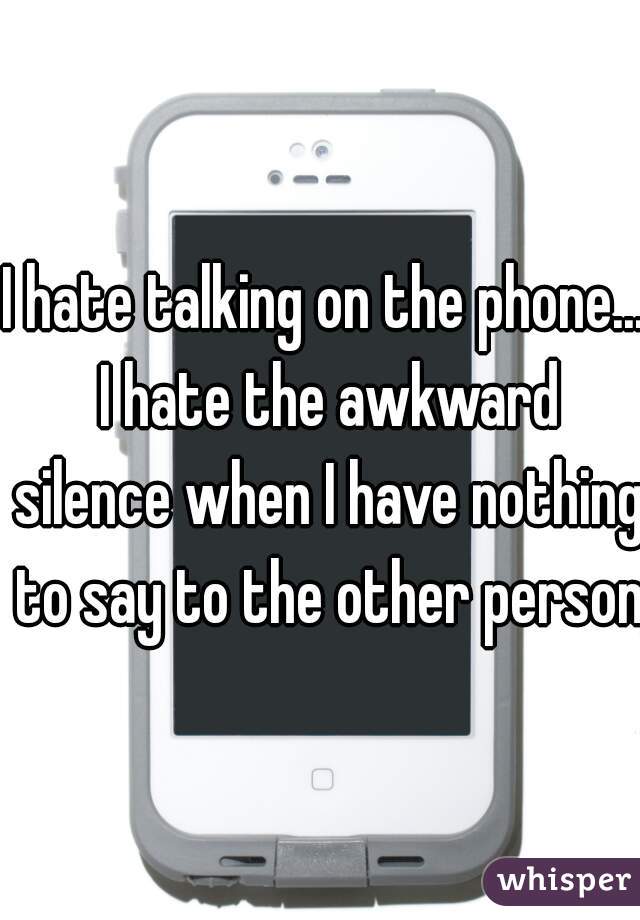 I hate talking on the phone... I hate the awkward silence when I have nothing to say to the other person!