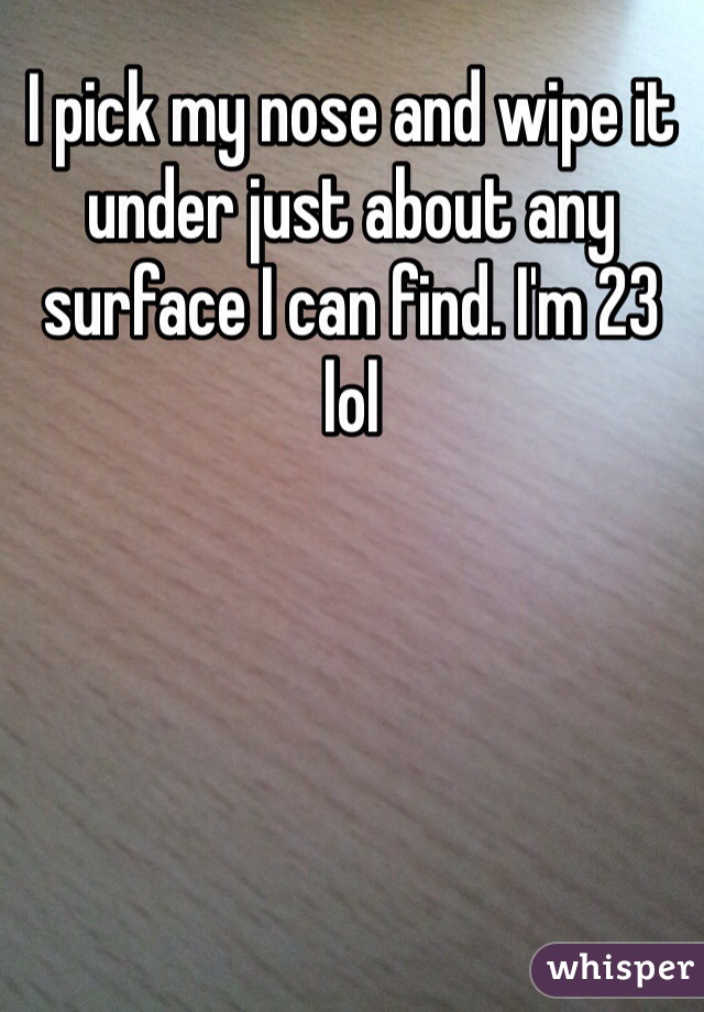 I pick my nose and wipe it under just about any surface I can find. I'm 23 lol