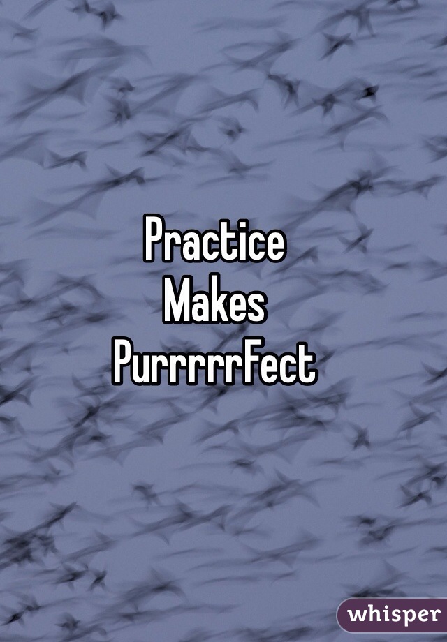 Practice
Makes
PurrrrrFect
