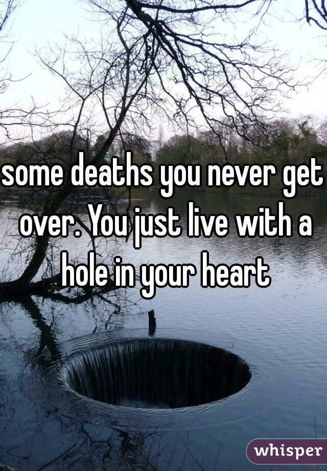 some deaths you never get over. You just live with a hole in your heart