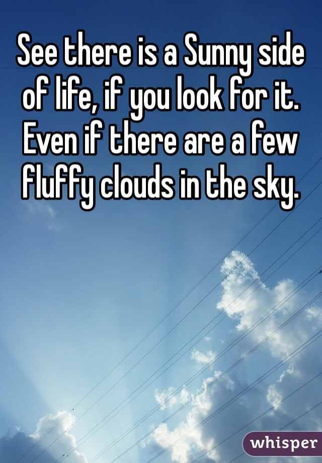 See there is a Sunny side of life, if you look for it.
Even if there are a few fluffy clouds in the sky.