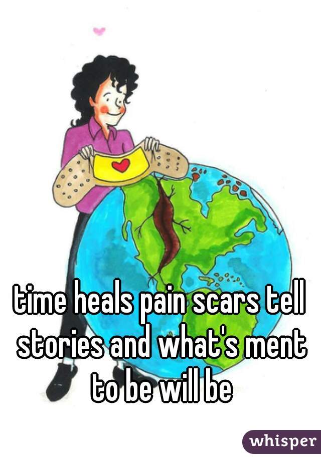 time heals pain scars tell stories and what's ment to be will be