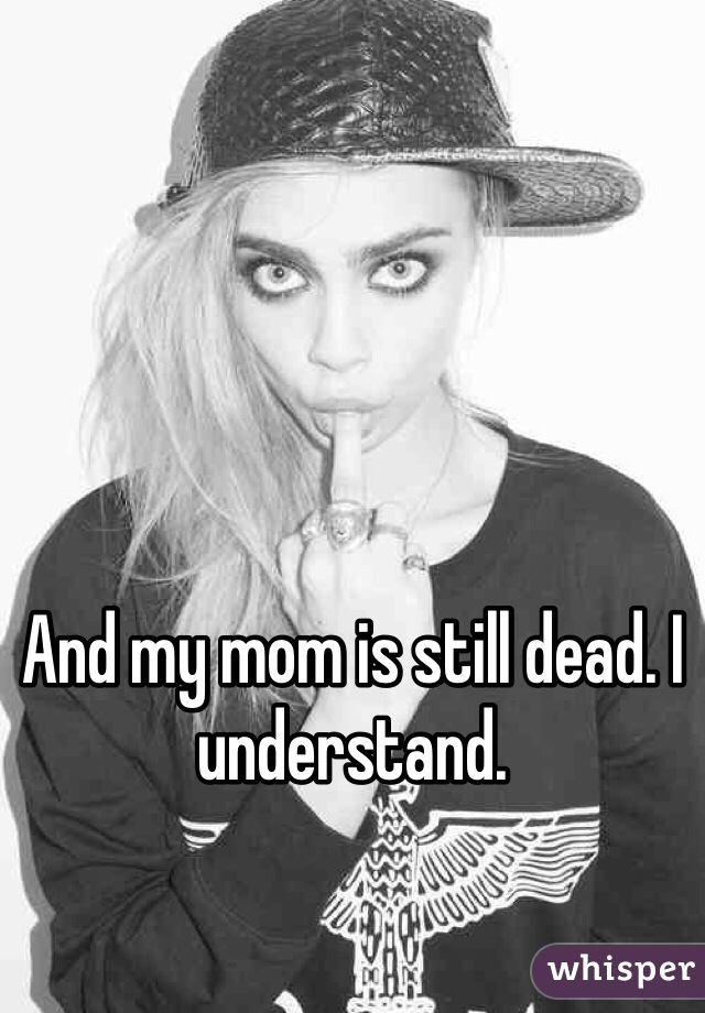 And my mom is still dead. I understand. 