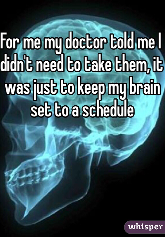 For me my doctor told me I didn't need to take them, it was just to keep my brain set to a schedule 