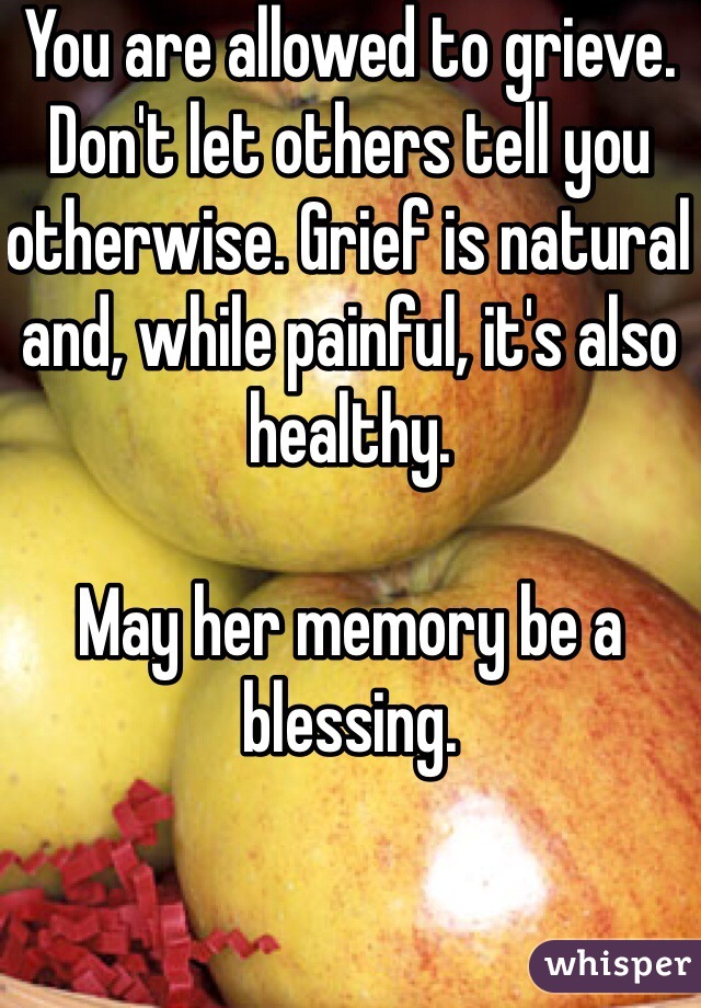 You are allowed to grieve. Don't let others tell you otherwise. Grief is natural and, while painful, it's also healthy. 

May her memory be a blessing. 