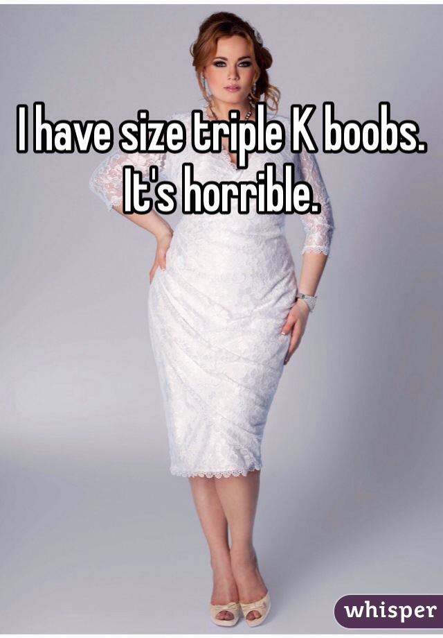 I have size triple K boobs. It's horrible.