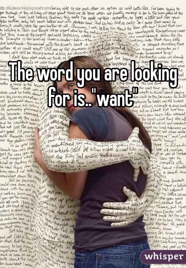 The word you are looking for is.."want"