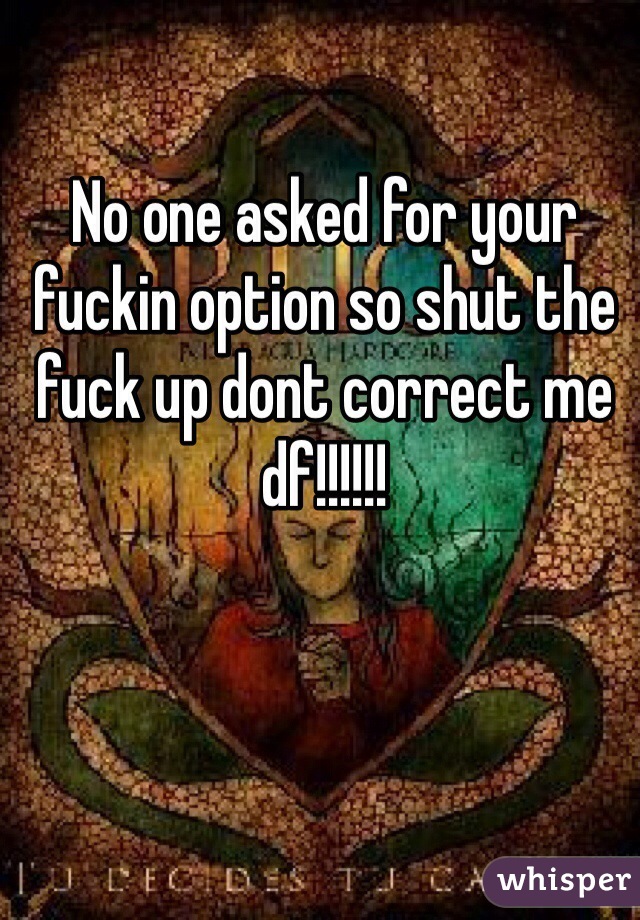 No one asked for your fuckin option so shut the fuck up dont correct me df!!!!!! 