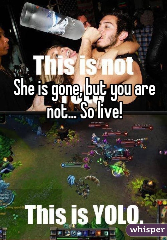 She is gone, but you are not... So live!