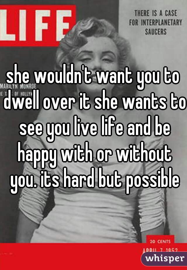 she wouldn't want you to dwell over it she wants to see you live life and be happy with or without you. its hard but possible