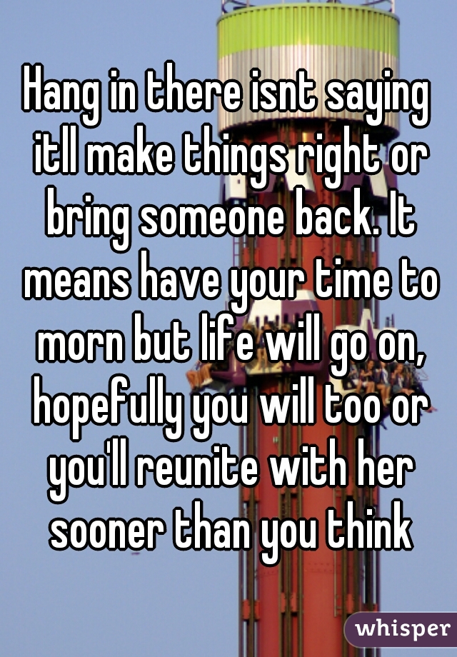 Hang in there isnt saying itll make things right or bring someone back. It means have your time to morn but life will go on, hopefully you will too or you'll reunite with her sooner than you think