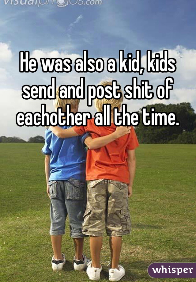 He was also a kid, kids send and post shit of eachother all the time.