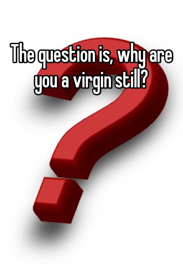 the-question-is-why-are-you-a-virgin-still