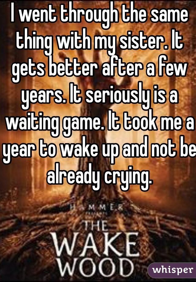 I went through the same thing with my sister. It gets better after a few years. It seriously is a waiting game. It took me a year to wake up and not be already crying. 