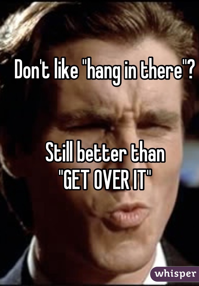 Don't like "hang in there"?


Still better than
"GET OVER IT"

